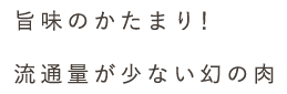 旨味のかたまり！流通量が少ない幻の肉