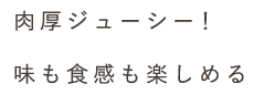 肉厚ジューシー！味も食感も楽しめる