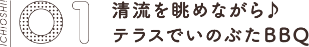 01 清流を眺めながら♪テラスでいのぶたBBQ